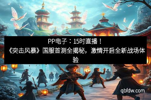 PP电子：15时直播！《突击风暴》国服首测全揭秘，激情开启全新战场体验