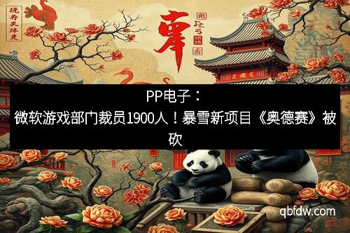 PP电子：微软游戏部门裁员1900人！暴雪新项目《奥德赛》被砍
