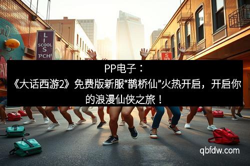 PP电子：《大话西游2》免费版新服“鹊桥仙”火热开启，开启你的浪漫仙侠之旅！
