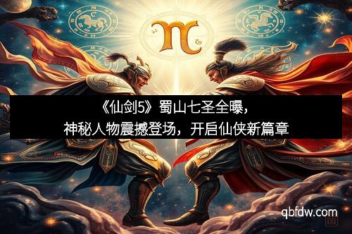 《仙剑5》蜀山七圣全曝，神秘人物震撼登场，开启仙侠新篇章